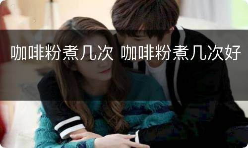 咖啡粉煮几次 咖啡粉煮几次好