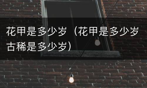 花甲是多少岁（花甲是多少岁古稀是多少岁）