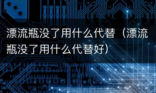 漂流瓶没了用什么代替（漂流瓶没了用什么代替好）