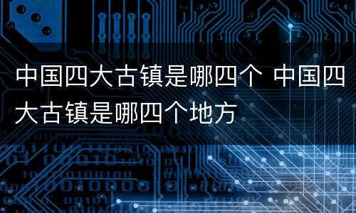 中国四大古镇是哪四个 中国四大古镇是哪四个地方