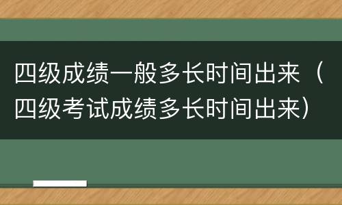 四级成绩一般多长时间出来（四级考试成绩多长时间出来）