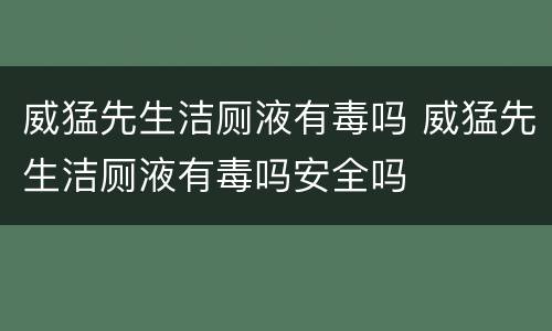 威猛先生洁厕液有毒吗 威猛先生洁厕液有毒吗安全吗