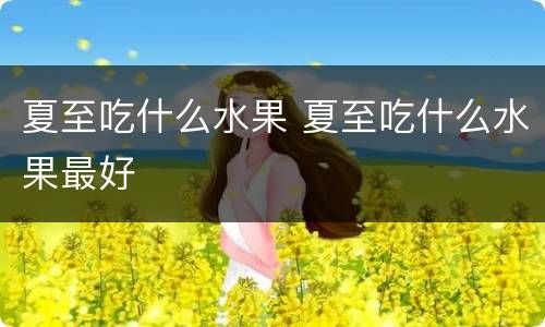 夏至吃什么水果 夏至吃什么水果最好