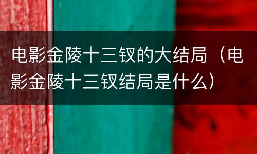 电影金陵十三钗的大结局（电影金陵十三钗结局是什么）