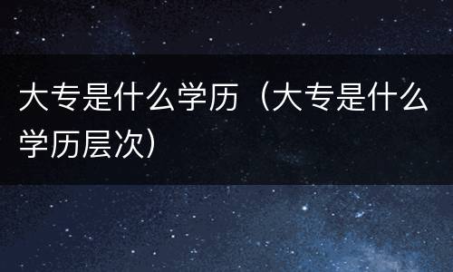 大专是什么学历（大专是什么学历层次）