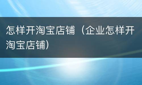 怎样开淘宝店铺（企业怎样开淘宝店铺）