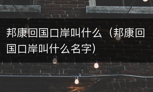 邦康回国口岸叫什么（邦康回国口岸叫什么名字）