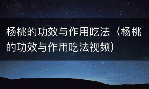 杨桃的功效与作用吃法（杨桃的功效与作用吃法视频）