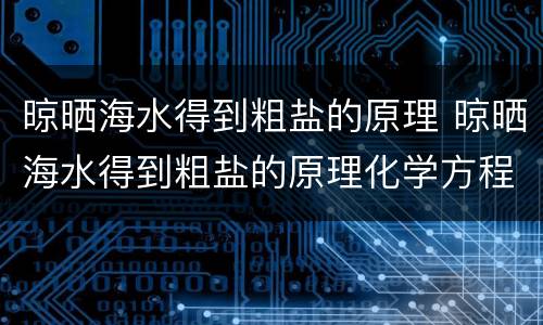 晾晒海水得到粗盐的原理 晾晒海水得到粗盐的原理化学方程式
