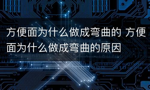方便面为什么做成弯曲的 方便面为什么做成弯曲的原因