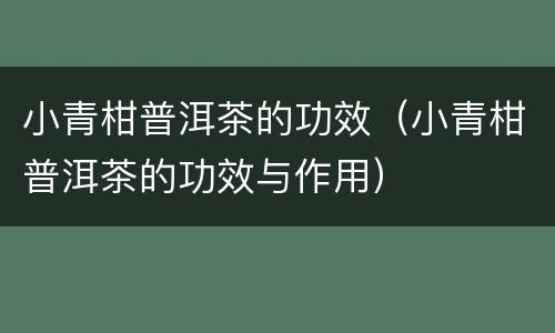 小青柑普洱茶的功效（小青柑普洱茶的功效与作用）