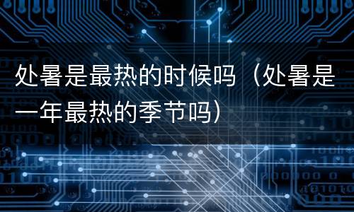 处暑是最热的时候吗（处暑是一年最热的季节吗）