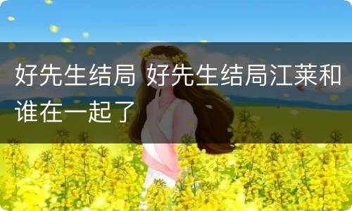 好先生结局 好先生结局江莱和谁在一起了
