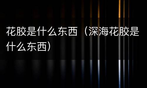 花胶是什么东西（深海花胶是什么东西）