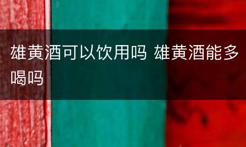 雄黄酒可以饮用吗 雄黄酒能多喝吗
