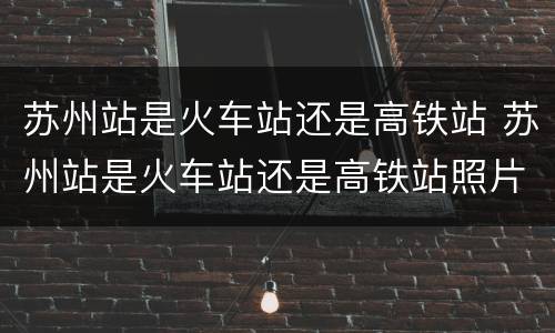 苏州站是火车站还是高铁站 苏州站是火车站还是高铁站照片