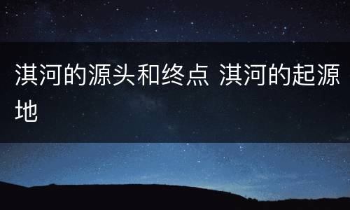 淇河的源头和终点 淇河的起源地