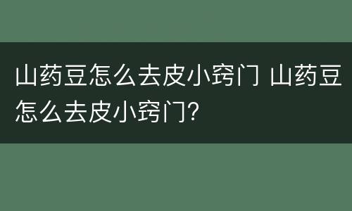 山药豆怎么去皮小窍门 山药豆怎么去皮小窍门?