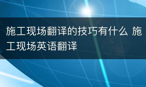 施工现场翻译的技巧有什么 施工现场英语翻译