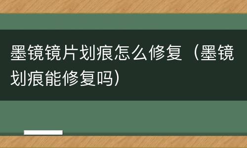 墨镜镜片划痕怎么修复（墨镜划痕能修复吗）