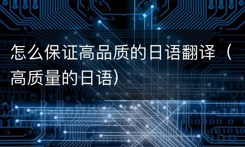 怎么保证高品质的日语翻译（高质量的日语）