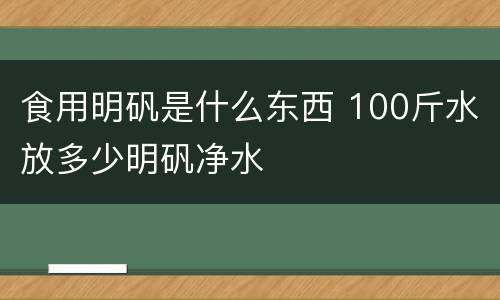 食用明矾是什么东西 100斤水放多少明矾净水