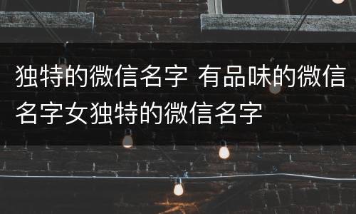 独特的微信名字 有品味的微信名字女独特的微信名字