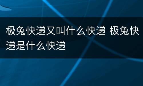 极兔快递又叫什么快递 极兔快递是什么快递