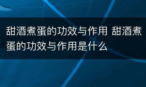 甜酒煮蛋的功效与作用 甜酒煮蛋的功效与作用是什么