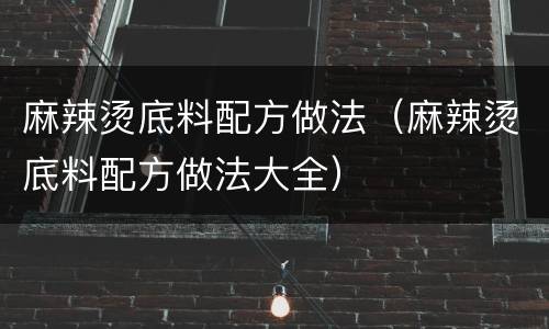 麻辣烫底料配方做法（麻辣烫底料配方做法大全）