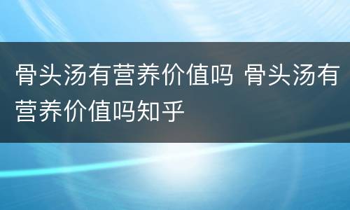 骨头汤有营养价值吗 骨头汤有营养价值吗知乎