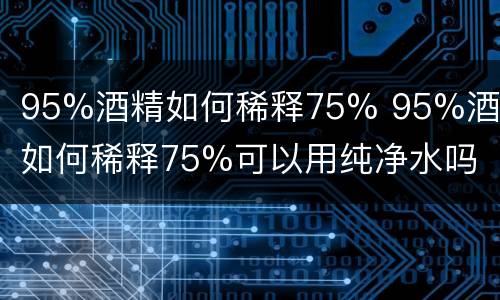 95%酒精如何稀释75% 95%酒精如何稀释75%可以用纯净水吗