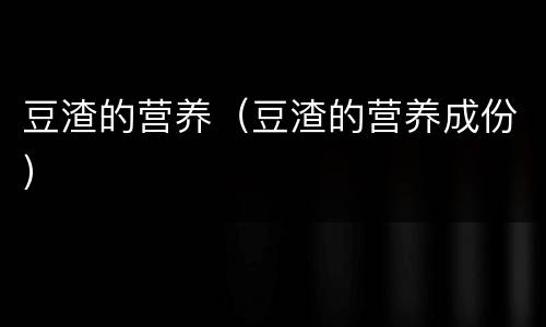 豆渣的营养（豆渣的营养成份）