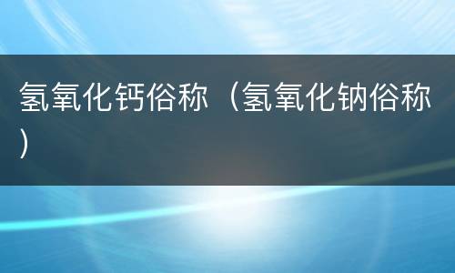 氢氧化钙俗称（氢氧化钠俗称）