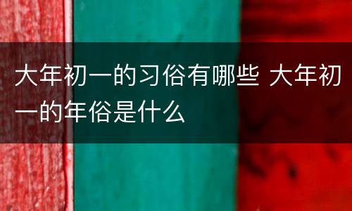 大年初一的习俗有哪些 大年初一的年俗是什么