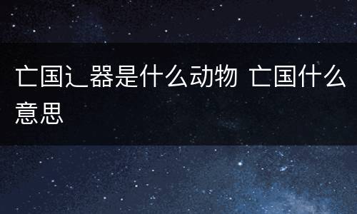 亡国辶器是什么动物 亡国什么意思