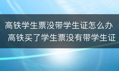 高铁学生票没带学生证怎么办 高铁买了学生票没有带学生证怎么办