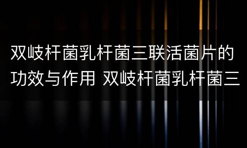 双岐杆菌乳杆菌三联活菌片的功效与作用 双岐杆菌乳杆菌三联活菌片的功效与作用是什么