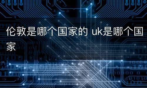 伦敦是哪个国家的 uk是哪个国家