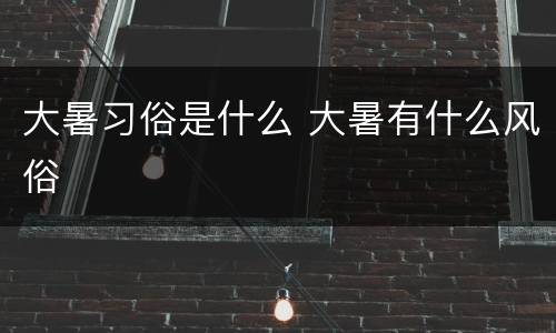 大暑习俗是什么 大暑有什么风俗