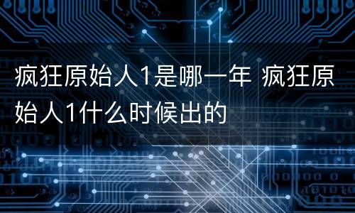 疯狂原始人1是哪一年 疯狂原始人1什么时候出的