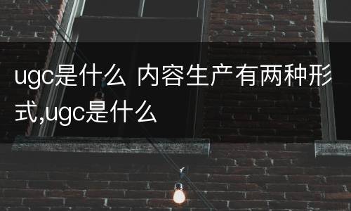 ugc是什么 内容生产有两种形式,ugc是什么