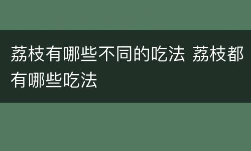 荔枝有哪些不同的吃法 荔枝都有哪些吃法