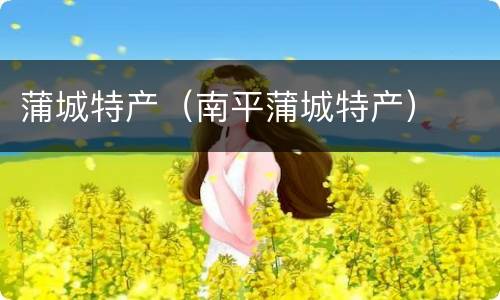 蒲城特产（南平蒲城特产）