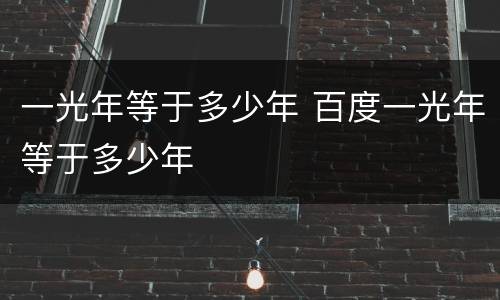一光年等于多少年 百度一光年等于多少年