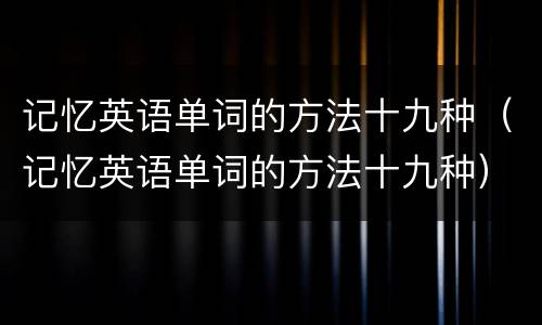 记忆英语单词的方法十九种（记忆英语单词的方法十九种）