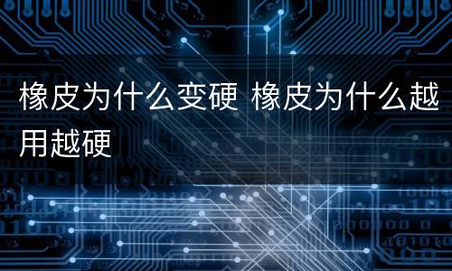 橡皮为什么变硬 橡皮为什么越用越硬