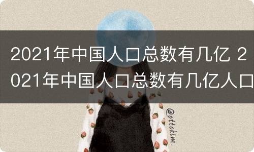 2021年中国人口总数有几亿 2021年中国人口总数有几亿人口