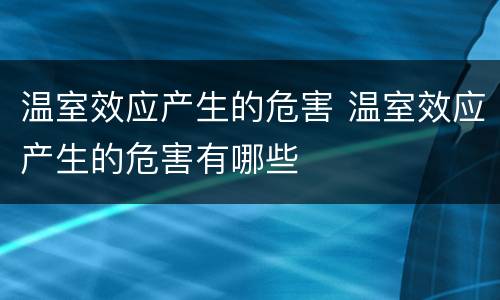 温室效应产生的危害 温室效应产生的危害有哪些