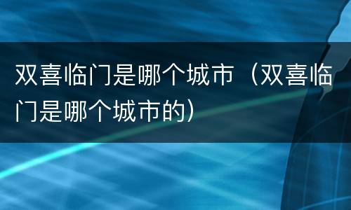 双喜临门是哪个城市（双喜临门是哪个城市的）